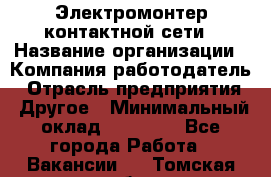 Электромонтер контактной сети › Название организации ­ Компания-работодатель › Отрасль предприятия ­ Другое › Минимальный оклад ­ 14 000 - Все города Работа » Вакансии   . Томская обл.